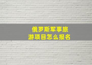 俄罗斯军事旅游项目怎么报名