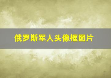 俄罗斯军人头像框图片