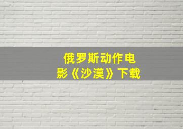 俄罗斯动作电影《沙漠》下载