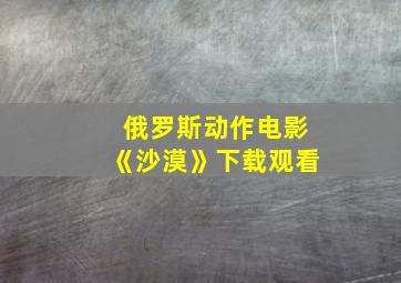 俄罗斯动作电影《沙漠》下载观看