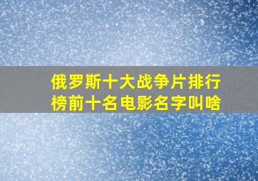 俄罗斯十大战争片排行榜前十名电影名字叫啥