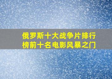 俄罗斯十大战争片排行榜前十名电影风暴之门