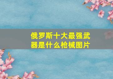 俄罗斯十大最强武器是什么枪械图片