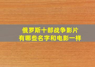 俄罗斯十部战争影片有哪些名字和电影一样