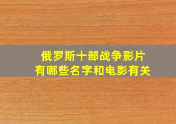 俄罗斯十部战争影片有哪些名字和电影有关