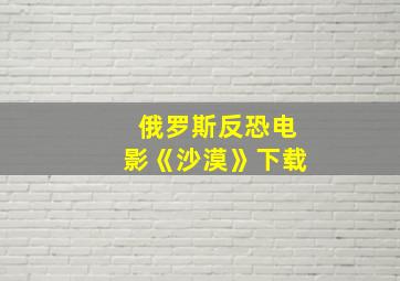 俄罗斯反恐电影《沙漠》下载