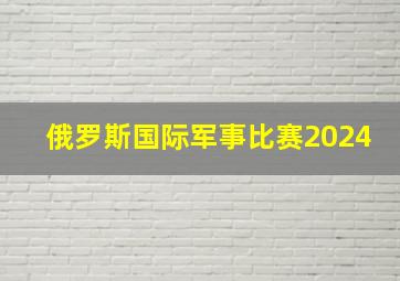 俄罗斯国际军事比赛2024