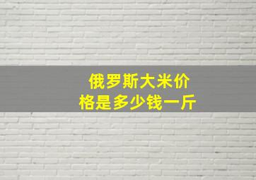 俄罗斯大米价格是多少钱一斤