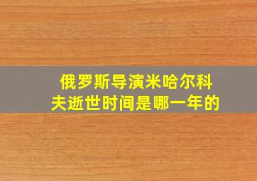 俄罗斯导演米哈尔科夫逝世时间是哪一年的