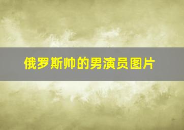 俄罗斯帅的男演员图片