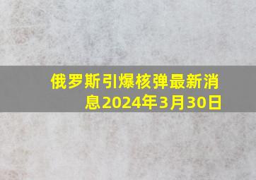 俄罗斯引爆核弹最新消息2024年3月30日