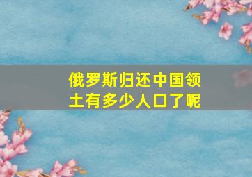 俄罗斯归还中国领土有多少人口了呢