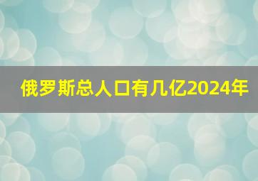 俄罗斯总人口有几亿2024年