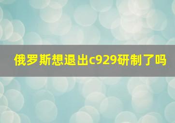 俄罗斯想退出c929研制了吗