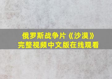 俄罗斯战争片《沙漠》完整视频中文版在线观看