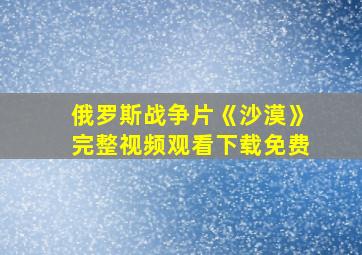 俄罗斯战争片《沙漠》完整视频观看下载免费