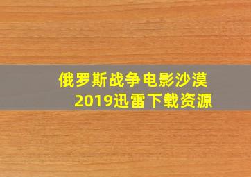 俄罗斯战争电影沙漠2019迅雷下载资源