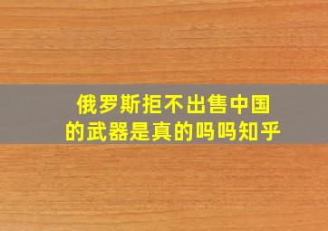 俄罗斯拒不出售中国的武器是真的吗吗知乎