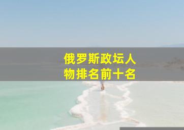 俄罗斯政坛人物排名前十名