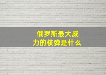 俄罗斯最大威力的核弹是什么