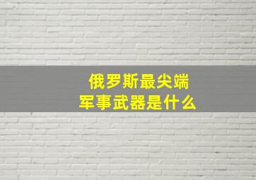 俄罗斯最尖端军事武器是什么