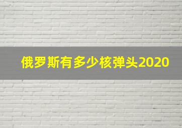 俄罗斯有多少核弹头2020