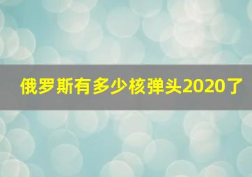 俄罗斯有多少核弹头2020了