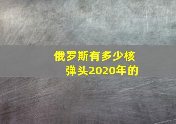 俄罗斯有多少核弹头2020年的