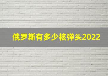 俄罗斯有多少核弹头2022