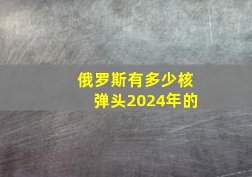 俄罗斯有多少核弹头2024年的