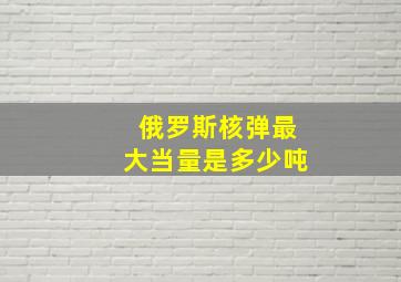 俄罗斯核弹最大当量是多少吨