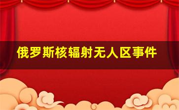 俄罗斯核辐射无人区事件