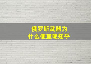 俄罗斯武器为什么便宜呢知乎