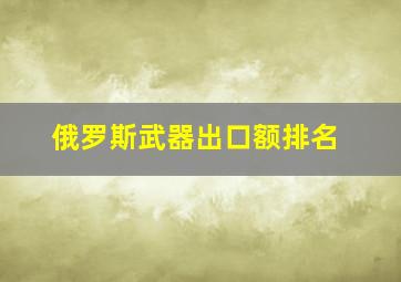 俄罗斯武器出口额排名