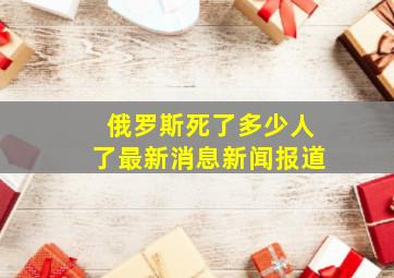 俄罗斯死了多少人了最新消息新闻报道