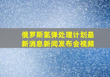 俄罗斯氢弹处理计划最新消息新闻发布会视频