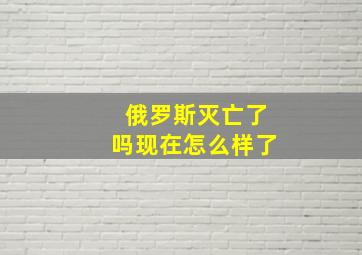 俄罗斯灭亡了吗现在怎么样了