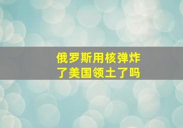 俄罗斯用核弹炸了美国领土了吗