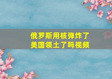 俄罗斯用核弹炸了美国领土了吗视频