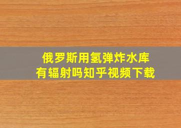 俄罗斯用氢弹炸水库有辐射吗知乎视频下载