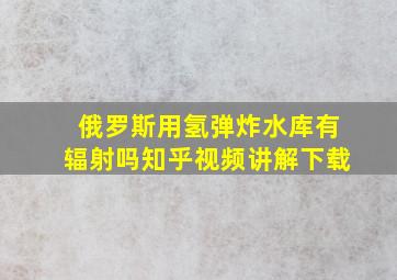 俄罗斯用氢弹炸水库有辐射吗知乎视频讲解下载