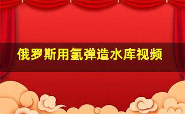 俄罗斯用氢弹造水库视频