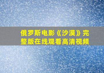 俄罗斯电影《沙漠》完整版在线观看高清视频