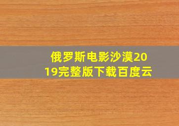 俄罗斯电影沙漠2019完整版下载百度云