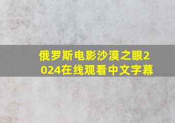 俄罗斯电影沙漠之眼2024在线观看中文字幕