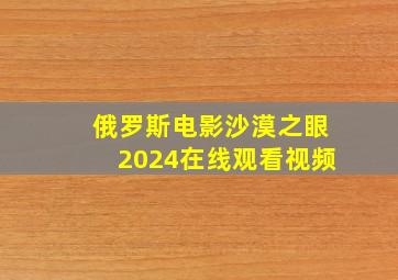 俄罗斯电影沙漠之眼2024在线观看视频