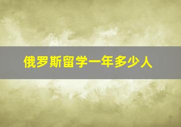 俄罗斯留学一年多少人