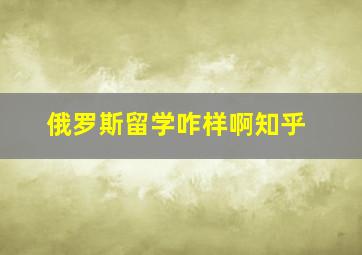 俄罗斯留学咋样啊知乎