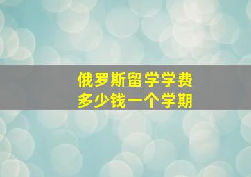 俄罗斯留学学费多少钱一个学期