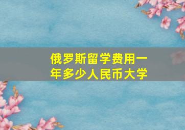 俄罗斯留学费用一年多少人民币大学